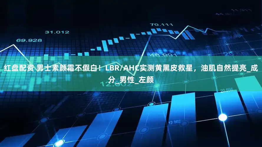 红盘配资 男士素颜霜不假白！LBR/AHC实测黄黑皮救星，油肌自然提亮_成分_男性_左颜