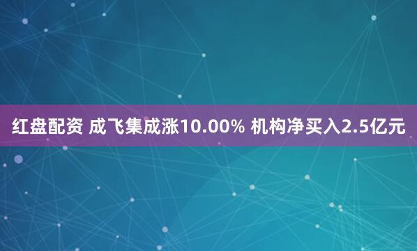 红盘配资 成飞集成涨10.00% 机构净买入2.5亿元