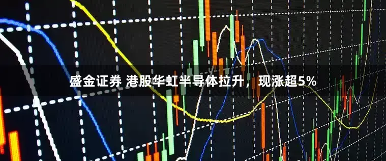 盛金证券 港股华虹半导体拉升，现涨超5%