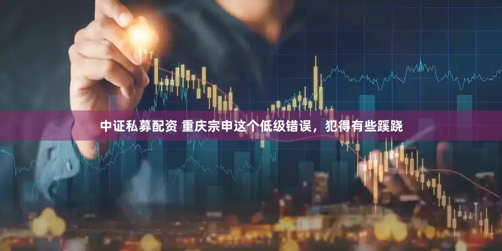 中证私募配资 重庆宗申这个低级错误，犯得有些蹊跷