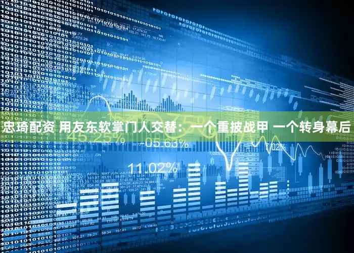忠琦配资 用友东软掌门人交替：一个重披战甲 一个转身幕后
