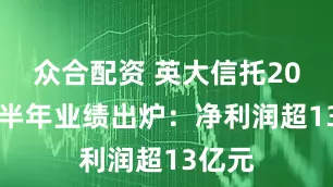 众合配资 英大信托2025上半年业绩出炉：净利润超13亿元