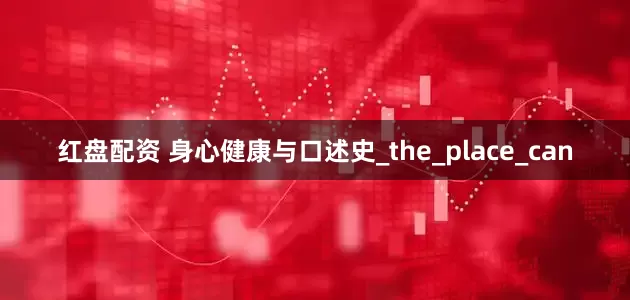 红盘配资 身心健康与口述史_the_place_can