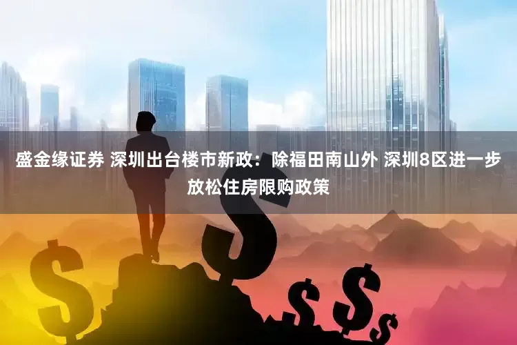 盛金缘证券 深圳出台楼市新政：除福田南山外 深圳8区进一步放松住房限购政策