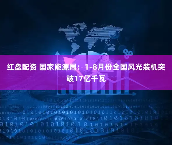 红盘配资 国家能源局：1-8月份全国风光装机突破17亿千瓦