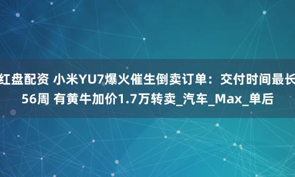 红盘配资 小米YU7爆火催生倒卖订单：交付时间最长56周 有黄牛加价1.7万转卖_汽车_Max_单后