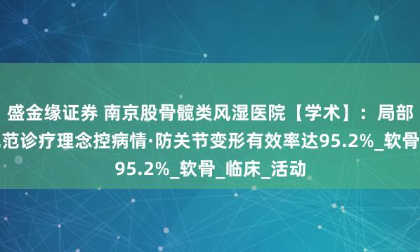 盛金缘证券 南京股骨髋类风湿医院【学术】：局部联合全身规范诊疗理念控病情·防关节变形有效率达95.2%_软骨_临床_活动