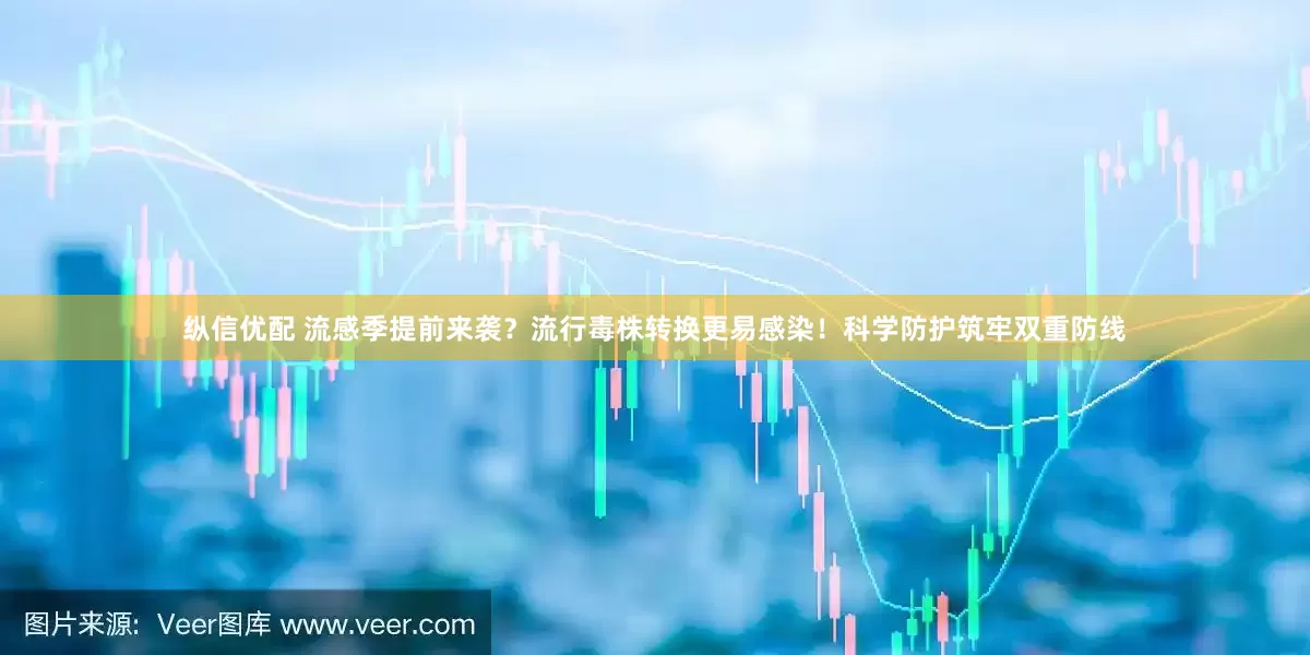 纵信优配 流感季提前来袭？流行毒株转换更易感染！科学防护筑牢双重防线