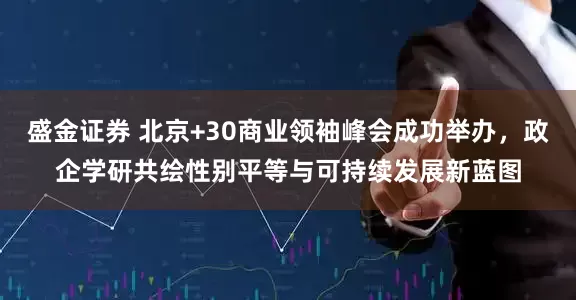 盛金证券 北京+30商业领袖峰会成功举办，政企学研共绘性别平等与可持续发展新蓝图