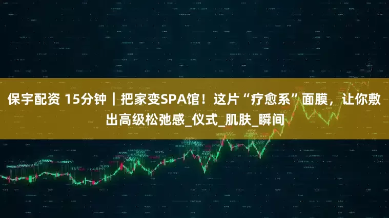 保宇配资 15分钟｜把家变SPA馆！这片“疗愈系”面膜，让你敷出高级松弛感_仪式_肌肤_瞬间