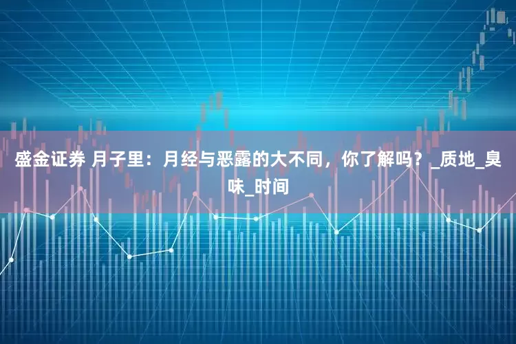 盛金证券 月子里：月经与恶露的大不同，你了解吗？_质地_臭味_时间