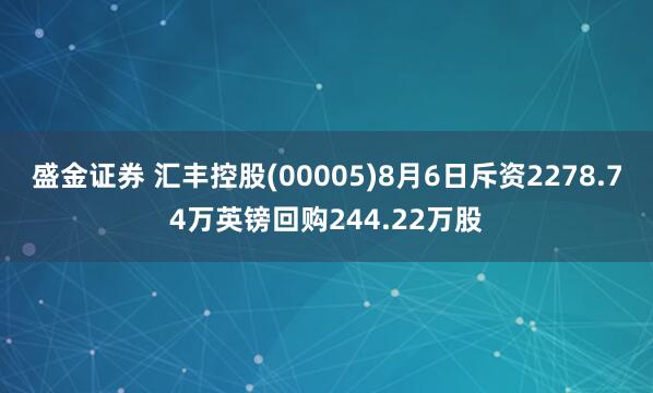 盛金证券 汇丰控股(00005)8月6日斥资2278.74万英镑回购244.22万股