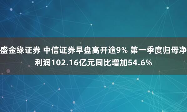 盛金缘证券 中信证券早盘高开逾9% 第一季度归母净利润102.16亿元同比增加54.6%